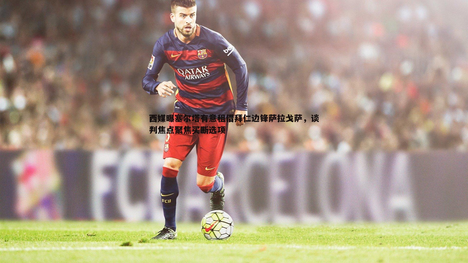 西媒曝塞尔塔有意租借拜仁边锋萨拉戈萨,谈判焦点聚焦买断选项