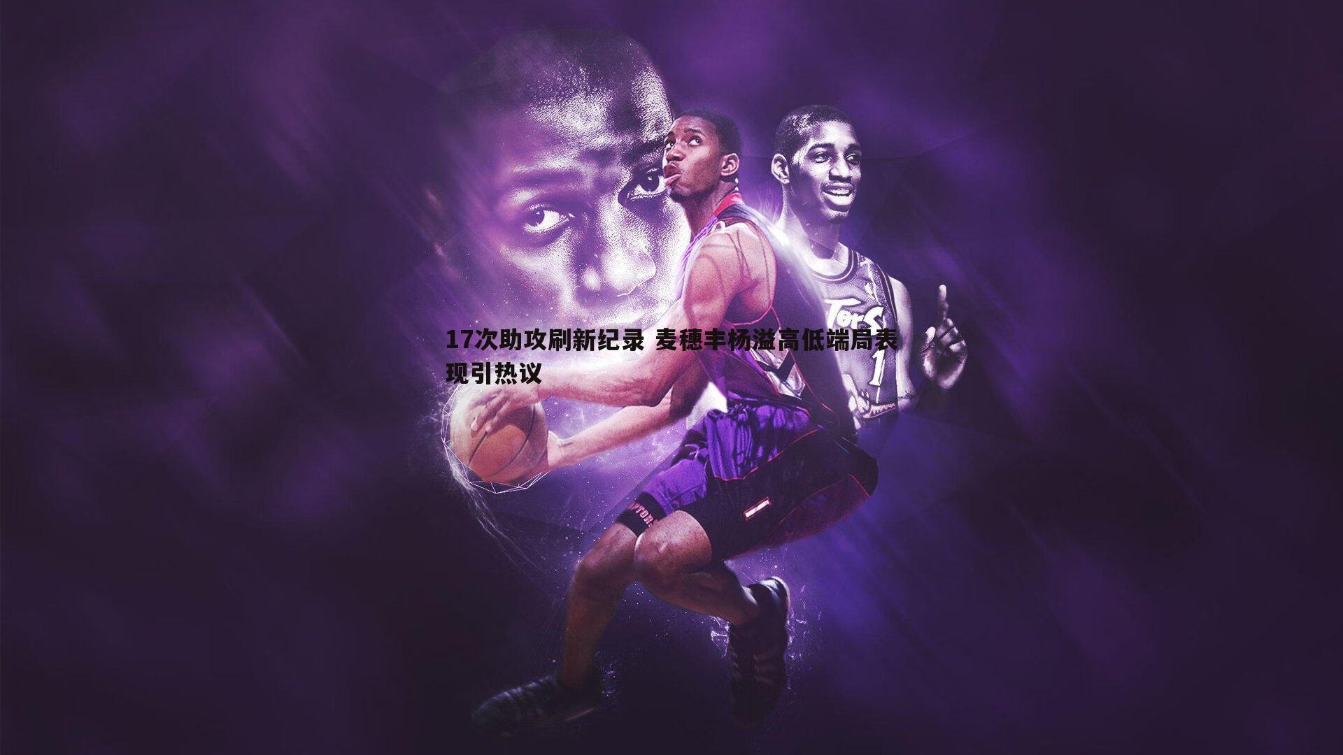 17次助攻刷新纪录 麦穗丰杨溢高低端局表现引热议