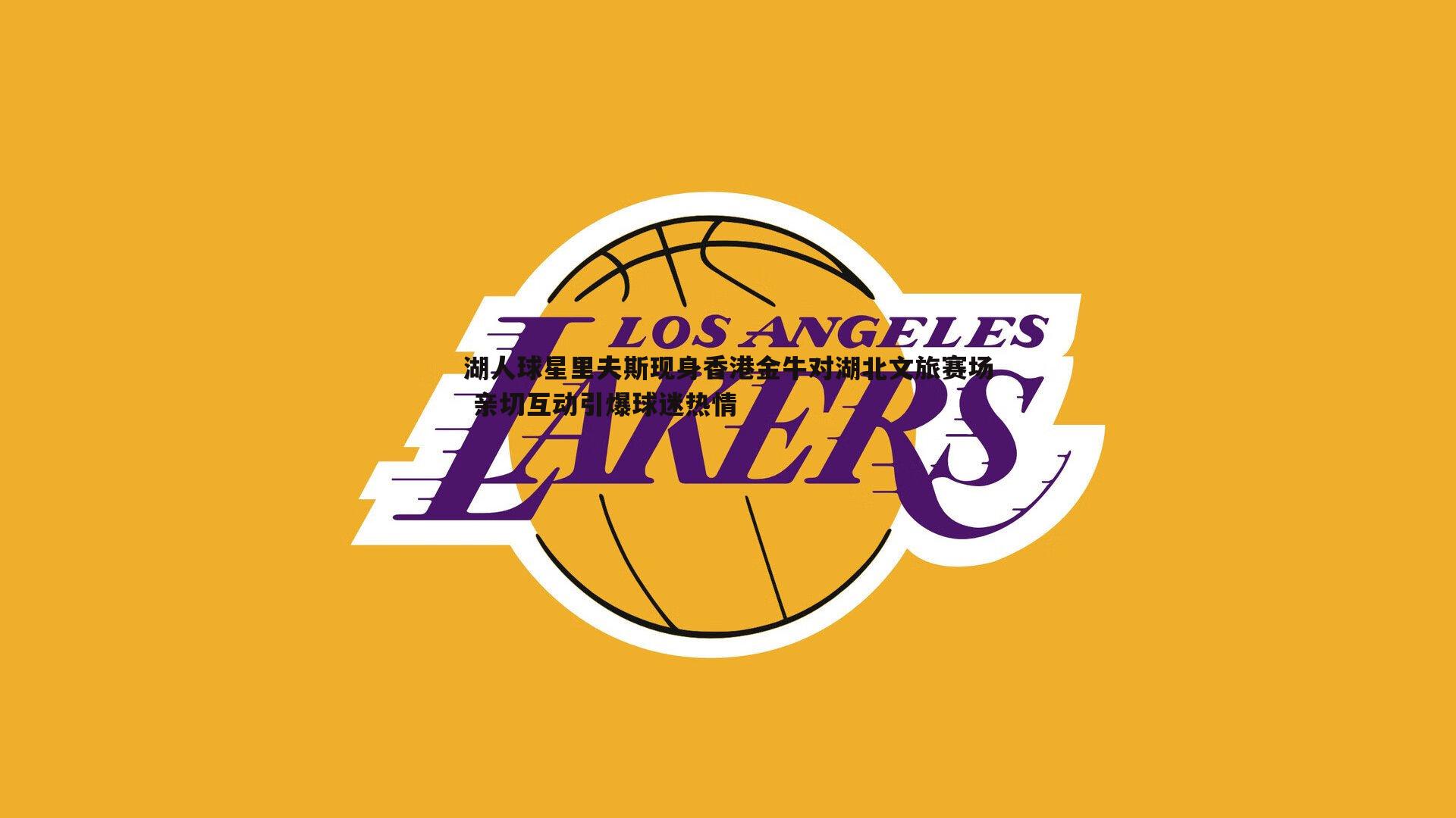 熊猫体育-湖人球星里夫斯现身香港金牛对湖北文旅赛场 亲切互动引爆球迷热情