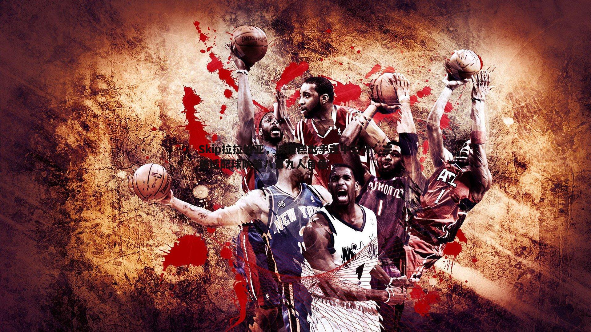 Skip拉拉维亚,以糟糕出手连中三分,完美适配球队第八第九人角色