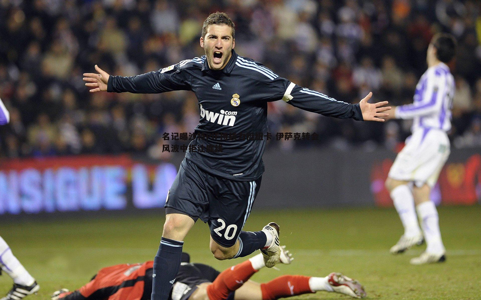 名记曝沙特PIF持续力挺纽卡 伊萨克转会风波中拒让底线