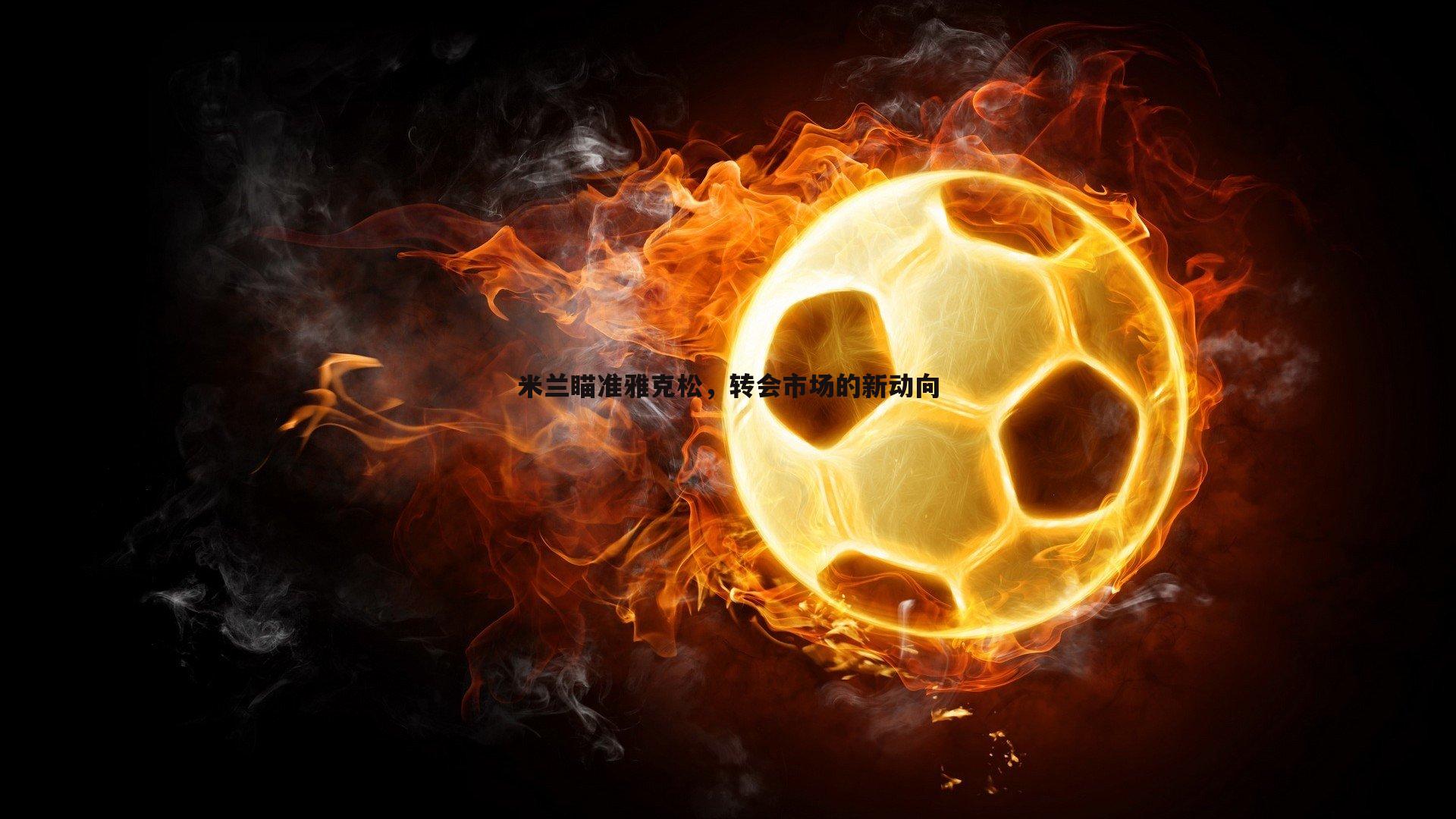 熊猫体育-米兰瞄准雅克松，转会市场的新动向